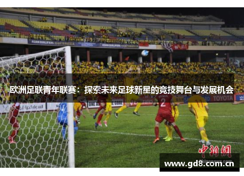 欧洲足联青年联赛：探索未来足球新星的竞技舞台与发展机会
